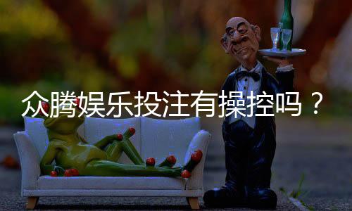 众腾娱乐投注有操控吗？深度解析平台公平性与玩家实测反馈