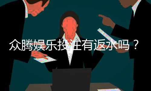众腾娱乐投注有返水吗?揭秘平台返水政策与玩法攻略