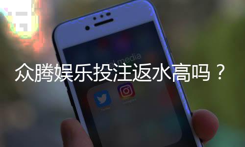 众腾娱乐投注返水高吗?揭秘其返水比例与玩家真实体验
