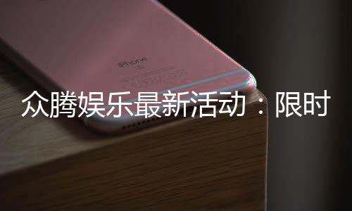 众腾娱乐最新活动：限时福利大放送新老玩家畅享豪礼