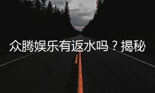 众腾娱乐有返水吗？揭秘返水政策与玩家福利