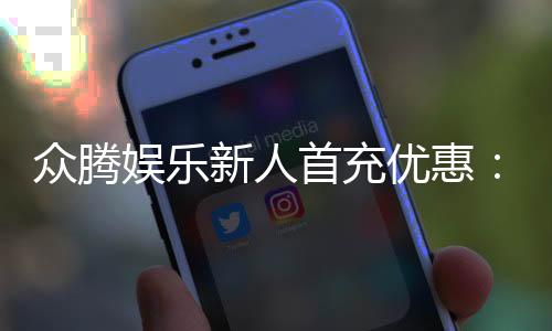 众腾娱乐新人首充优惠:首存即送豪礼注册立享专属福利