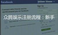 众腾娱乐注册流程：新手必看的详细步骤与技巧分享