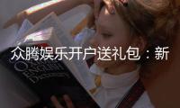 众腾娱乐开户送礼包：新会员专享豪礼首存即送大礼包