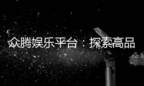 众腾娱乐平台:探索高品质棋牌与电子游艺的乐趣世界