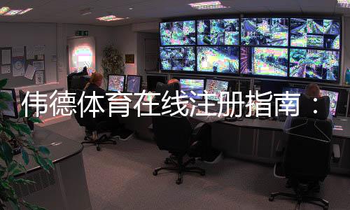 伟德体育在线注册指南:新手快速开户、实名认证与常见问题解答
