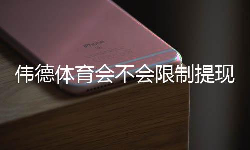 伟德体育会不会限制提现?2026最新规则解析、常见原因与快速应对攻略