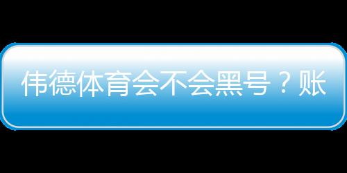 伟德体育会不会黑号?账号封禁原因、预防与申诉全攻略