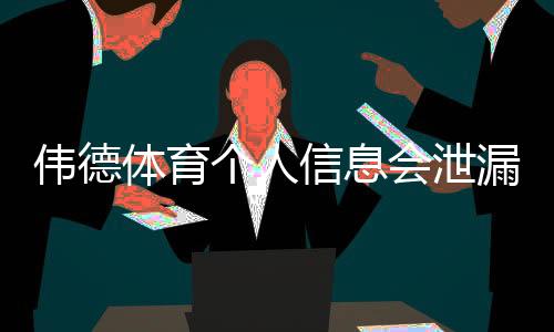 伟德体育个人信息会泄漏吗？风险评估、真实案例与隐私防护攻略