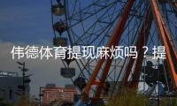 伟德体育提现麻烦吗？提现流程、到账时间与常见问题全攻略