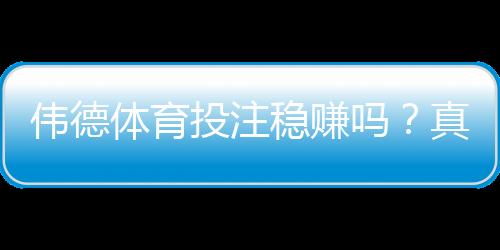 伟德体育投注稳赚吗?真相解析与风险防范指南