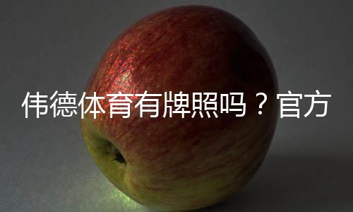 伟德体育有牌照吗?官方资质如何查询与真伪辨别