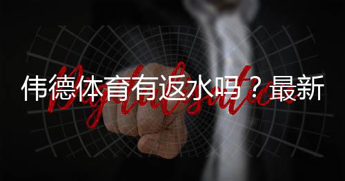 伟德体育有返水吗?最新返水政策、返利比例与领取方法全解析