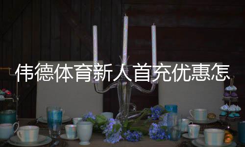 伟德体育新人首充优惠怎么拿?新手领取流程、条件与注意事项全攻略