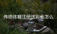 伟德体育注册送彩金怎么拿？新手注册流程、领取技巧与注意事项