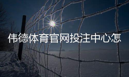 伟德体育官网投注中心怎么玩?新手注册、充值与常见玩法详细攻略