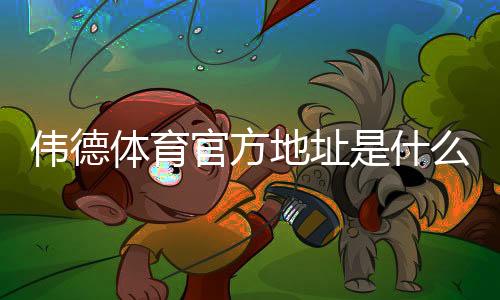 伟德体育官方地址是什么？官网最新地址、登录入口与安全访问详解
