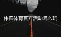 伟德体育官方活动怎么玩？最新优惠、参与规则与领取攻略