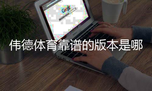 伟德体育靠谱的版本是哪一个?正版识别与安全下载安装全攻略