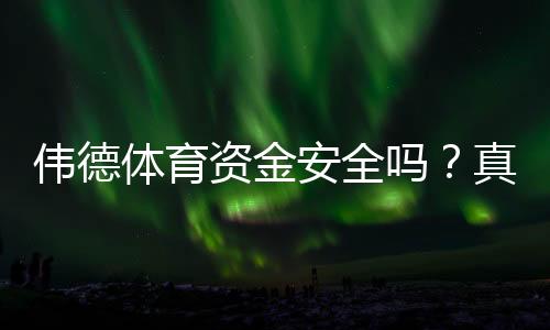 伟德体育资金安全吗?真实出入金、监管与风控全面解析