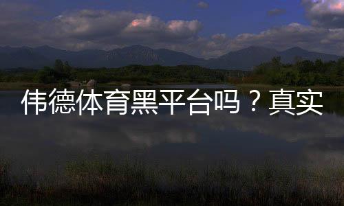 伟德体育黑平台吗?真实评测与防骗指南