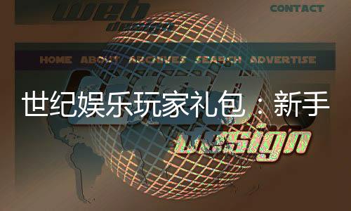 世纪娱乐玩家礼包:新手必领的豪华福利与实战攻略