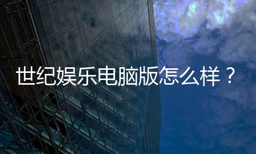 世纪娱乐电脑版怎么样?资深玩家带你全面评测体验