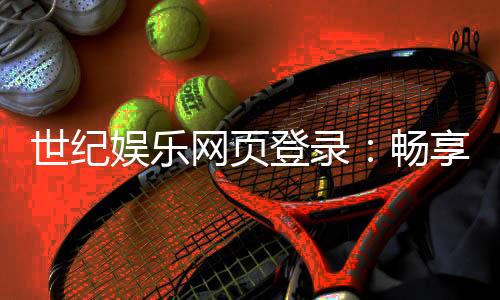 世纪娱乐网页登录：畅享顶级棋牌与电子游艺的豪华体验