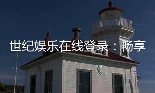 世纪娱乐在线登录：畅享顶级棋牌电游的尊贵体验