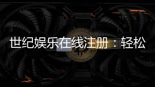 世纪娱乐在线注册:轻松完成账号开通与首存优惠指南