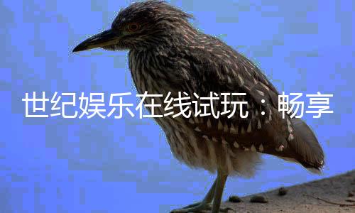 世纪娱乐在线试玩:畅享顶级电子游艺的试玩体验