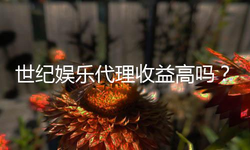 世纪娱乐代理收益高吗？揭秘高收益背后的真实情况