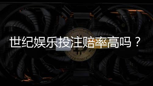 世纪娱乐投注赔率高吗?深度解析平台赔率优势与实战策略