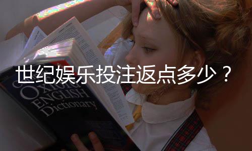 世纪娱乐投注返点多少?揭秘高返水比例与独家优惠