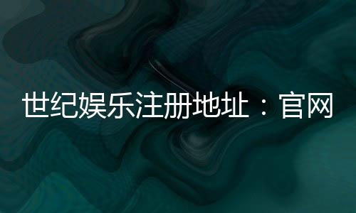 世纪娱乐注册地址:官网入口与安全登录指南