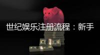 世纪娱乐注册流程：新手必看的快速开户指南