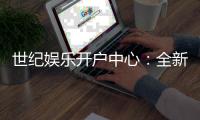 世纪娱乐开户中心：全新注册礼遇与高返水福利来袭