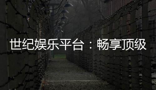世纪娱乐平台:畅享顶级棋牌与电子游艺的奢华体验