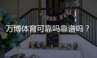万博体育可靠吗靠谱吗？安全性、信誉与提现实测一文看懂