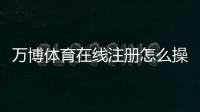 万博体育在线注册怎么操作？2026最新版快速开户流程、实名认证与常见问题全解析