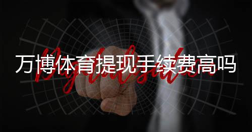 万博体育提现手续费高吗?最新收费标准、原因分析与省钱攻略