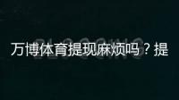 万博体育提现麻烦吗？提现流程、到账速度、手续费与常见问题全解析