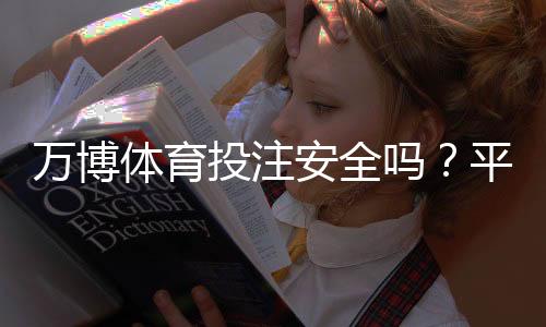 万博体育投注安全吗？平台安全性评测、风险揭示与防骗攻略
