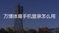 万博体育手机登录怎么用？手机下载安装、账号注册与安全登录全攻略