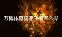 万博体育极速注册怎么操作？新手5分钟快速开户图文教程