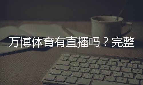 万博体育有直播吗?完整直播频道、观看方法与常见问题解答