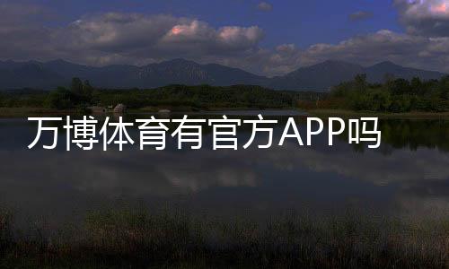 万博体育有官方APP吗？官方下载入口、真假识别与安全安装全攻略