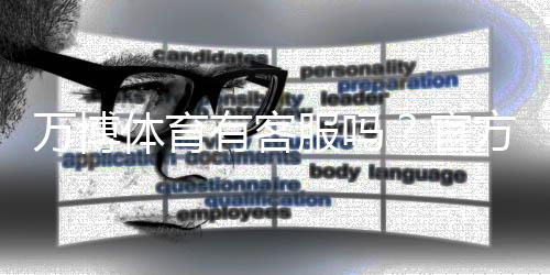 万博体育有客服吗?官方客服联系方式、在线咨询与联系客服步骤详解