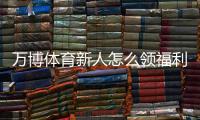 万博体育新人怎么领福利？最新领取攻略与常见注意事项