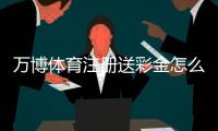 万博体育注册送彩金怎么玩？新手领取流程、规则与注意事项详解